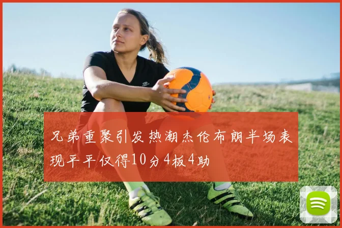 兄弟重聚引发热潮杰伦布朗半场表现平平仅得10分4板4助