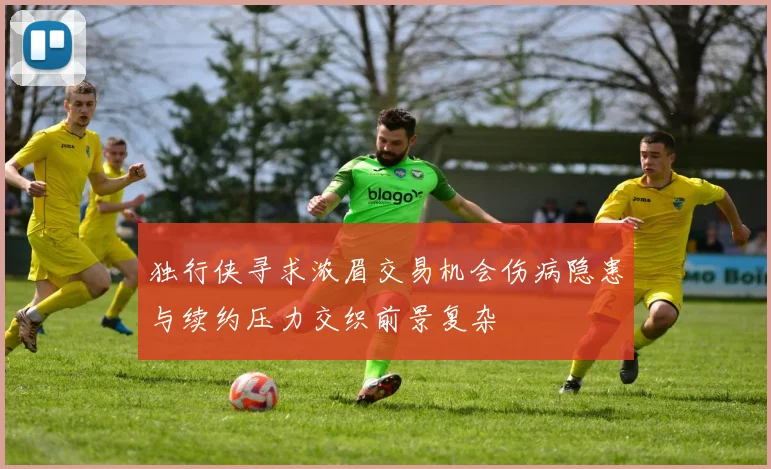 独行侠寻求浓眉交易机会伤病隐患与续约压力交织前景复杂