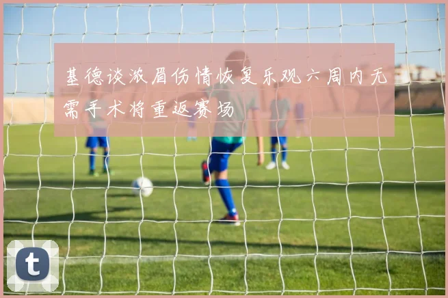 基德谈浓眉伤情恢复乐观六周内无需手术将重返赛场