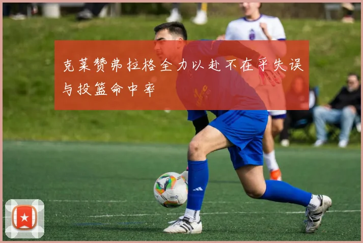 克莱赞弗拉格全力以赴不在乎失误与投篮命中率