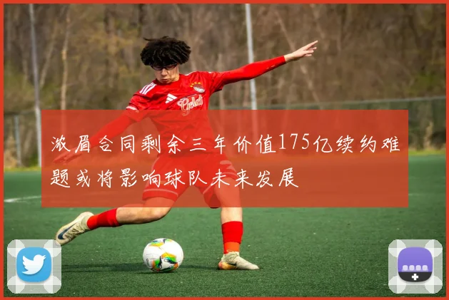 浓眉合同剩余三年价值175亿续约难题或将影响球队未来发展
